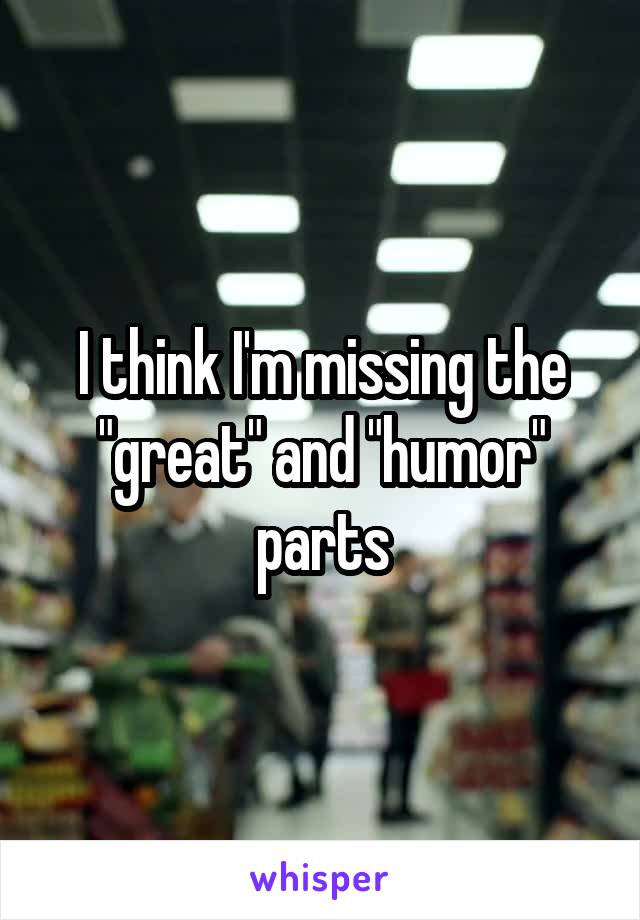 I think I'm missing the "great" and "humor" parts