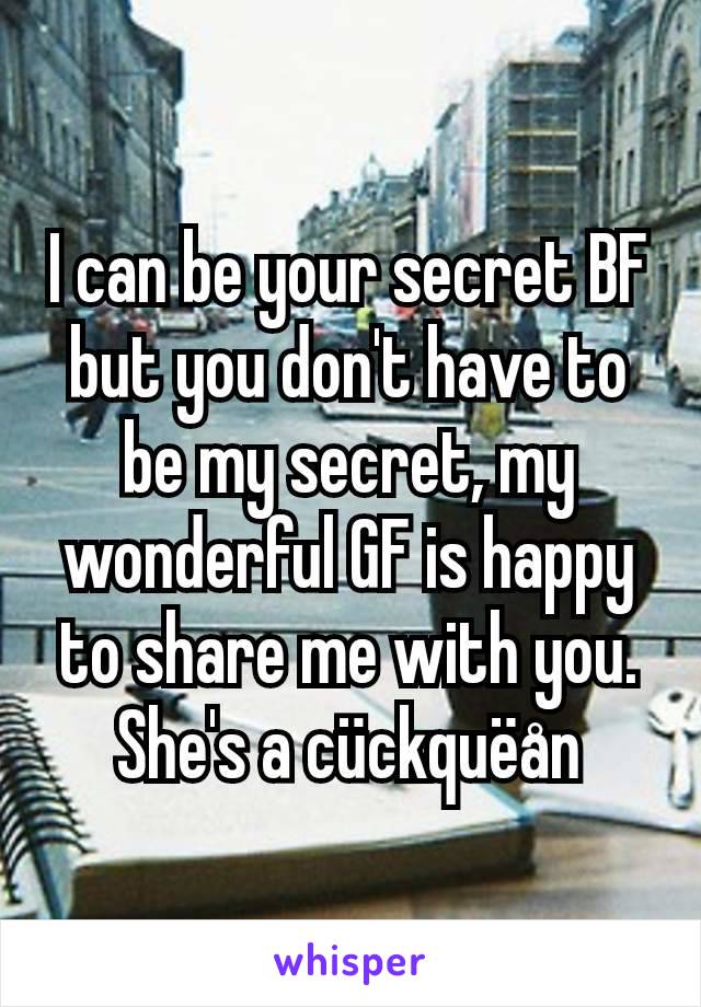 I can be your secret BF but you don't have to be my secret, my wonderful GF is happy to share me with you. She's a cückquëån