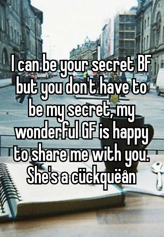 I can be your secret BF but you don't have to be my secret, my wonderful GF is happy to share me with you. She's a cückquëån