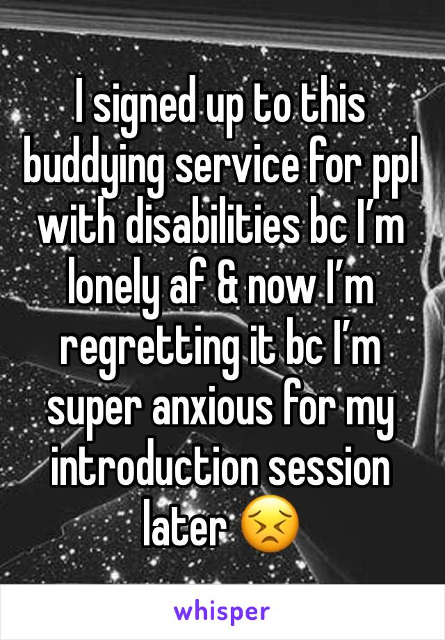 I signed up to this buddying service for ppl with disabilities bc I’m lonely af & now I’m regretting it bc I’m super anxious for my introduction session later 😣