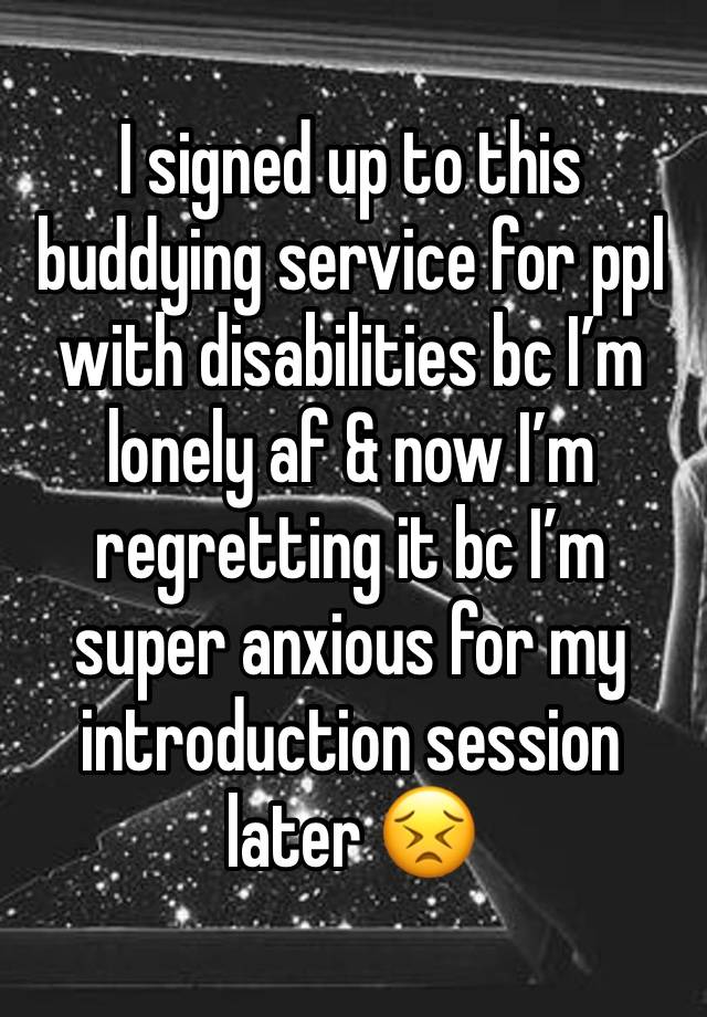 I signed up to this buddying service for ppl with disabilities bc I’m lonely af & now I’m regretting it bc I’m super anxious for my introduction session later 😣