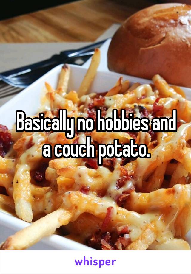 Basically no hobbies and a couch potato.