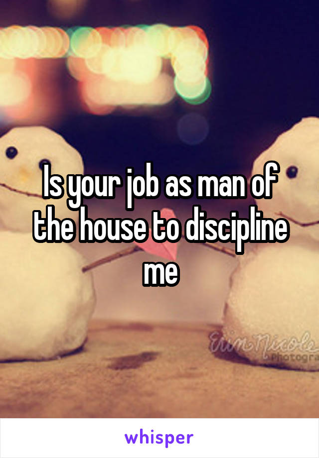 Is your job as man of the house to discipline me