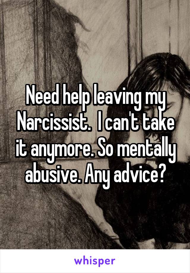 Need help leaving my Narcissist.  I can't take it anymore. So mentally abusive. Any advice?