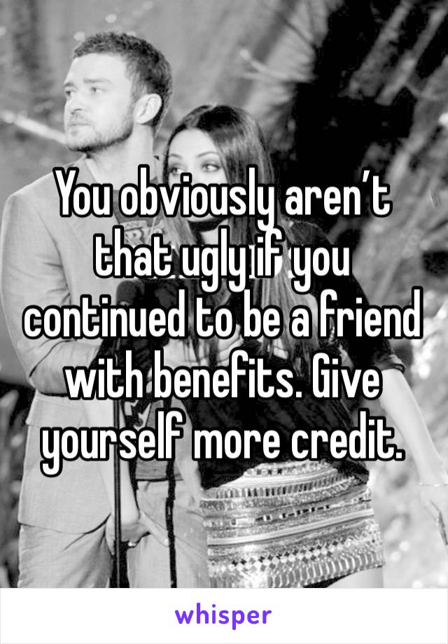 You obviously aren’t that ugly if you continued to be a friend with benefits. Give yourself more credit. 