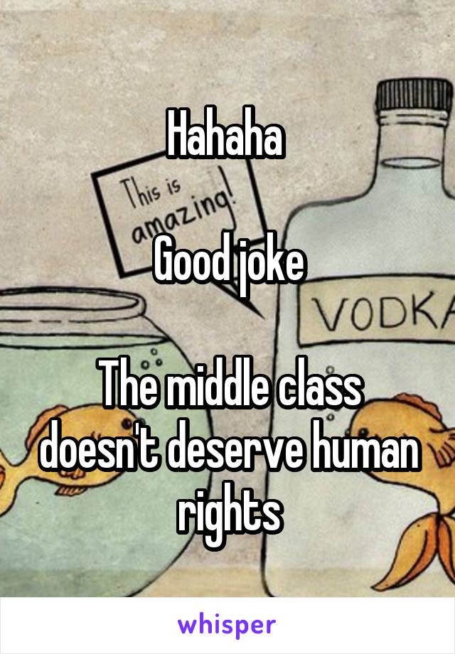 Hahaha 

Good joke

The middle class doesn't deserve human rights