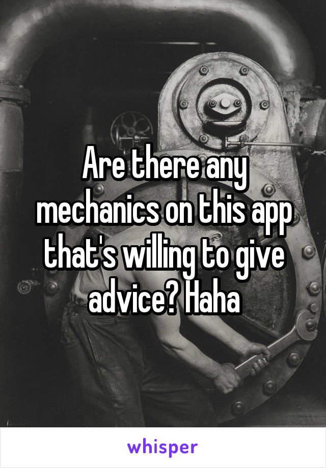 Are there any mechanics on this app that's willing to give advice? Haha