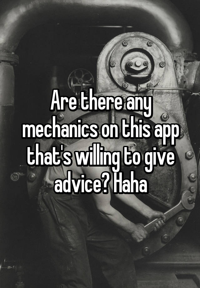 Are there any mechanics on this app that's willing to give advice? Haha