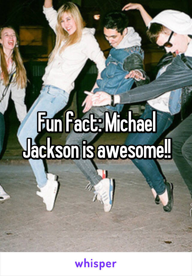 Fun fact: Michael Jackson is awesome!!