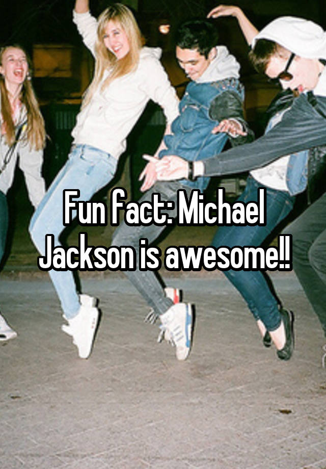 Fun fact: Michael Jackson is awesome!!