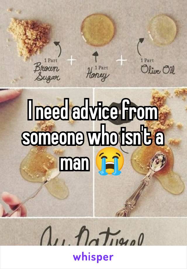 I need advice from someone who isn't a man 😭