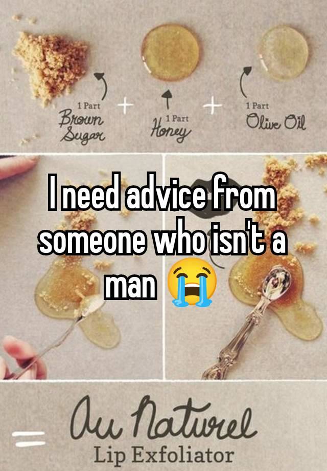 I need advice from someone who isn't a man 😭