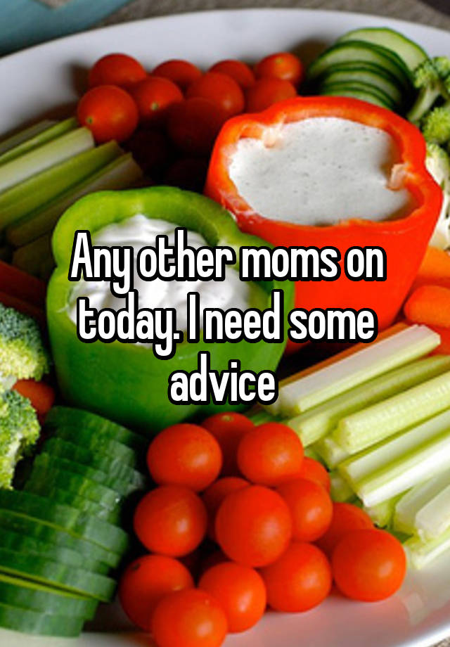 Any other moms on today. I need some advice 