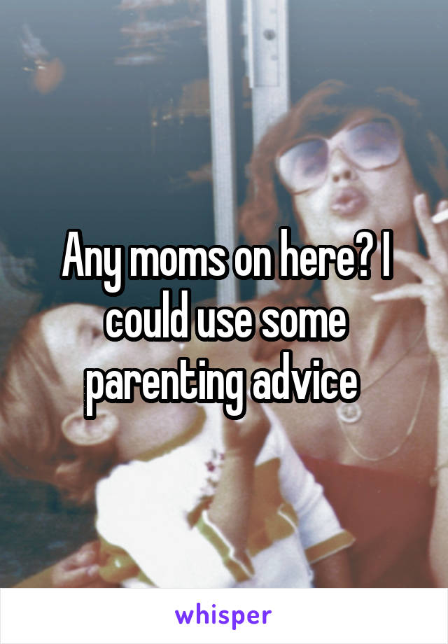 Any moms on here? I could use some parenting advice 