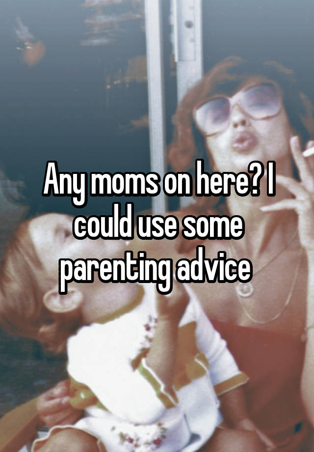 Any moms on here? I could use some parenting advice 