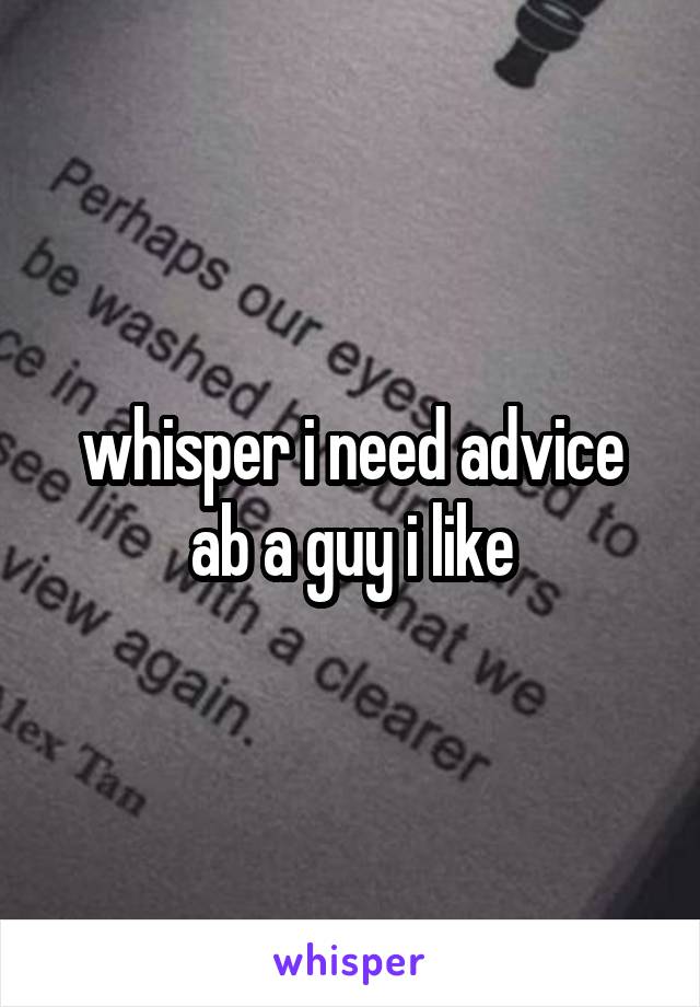 whisper i need advice ab a guy i like