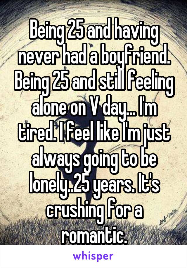 Being 25 and having never had a boyfriend. Being 25 and still feeling alone on V day... I'm tired. I feel like I'm just always going to be lonely..25 years. It's crushing for a romantic.