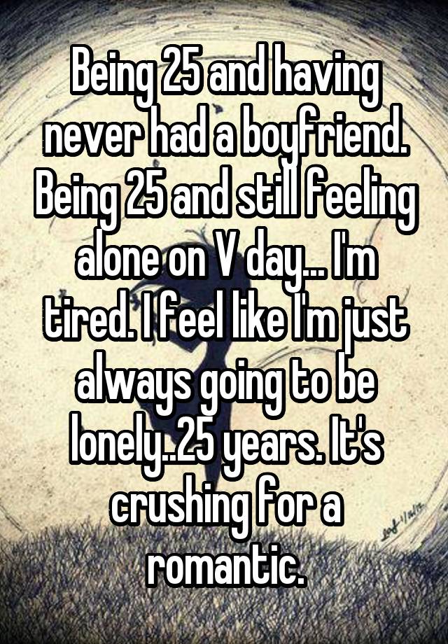 Being 25 and having never had a boyfriend. Being 25 and still feeling alone on V day... I'm tired. I feel like I'm just always going to be lonely..25 years. It's crushing for a romantic.