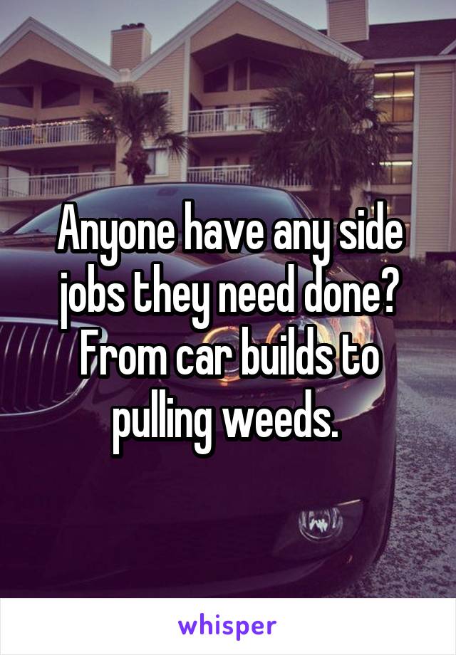 Anyone have any side jobs they need done? From car builds to pulling weeds. 