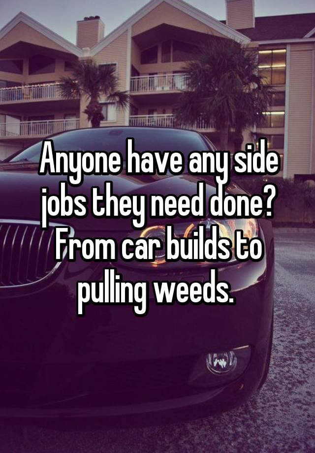 Anyone have any side jobs they need done? From car builds to pulling weeds. 