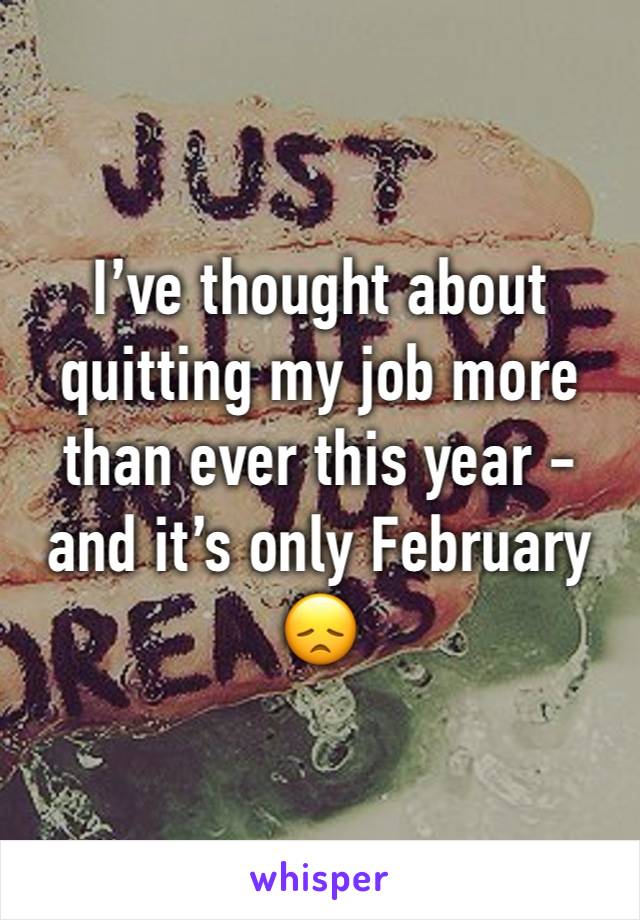 I’ve thought about quitting my job more than ever this year - and it’s only February 😞