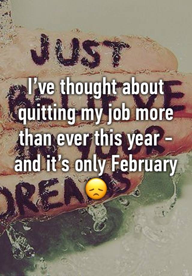 I’ve thought about quitting my job more than ever this year - and it’s only February 😞