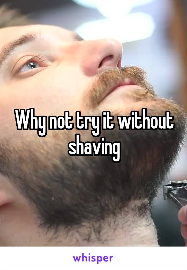 Why not try it without shaving