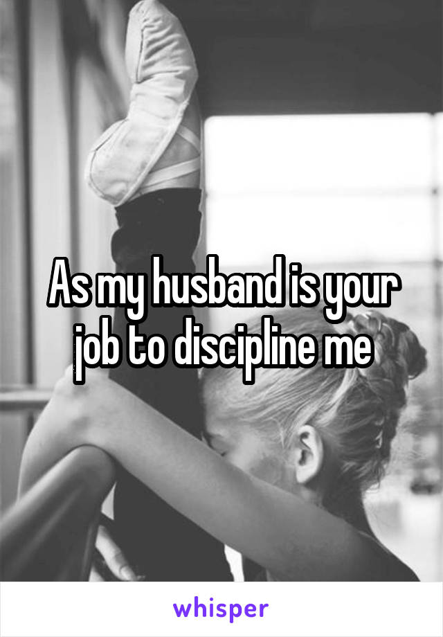 As my husband is your job to discipline me