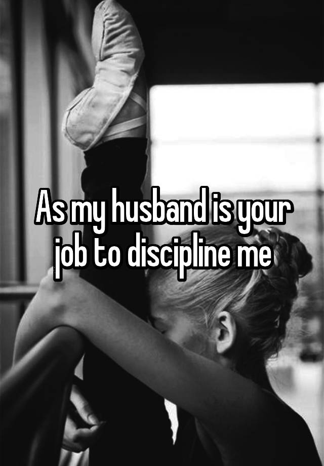 As my husband is your job to discipline me