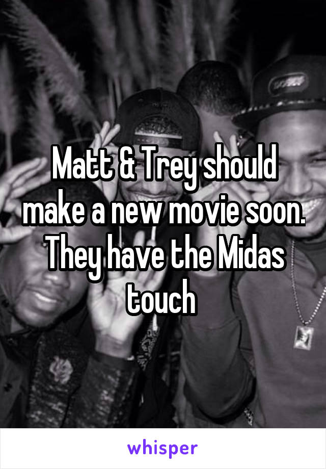 Matt & Trey should make a new movie soon. They have the Midas touch 