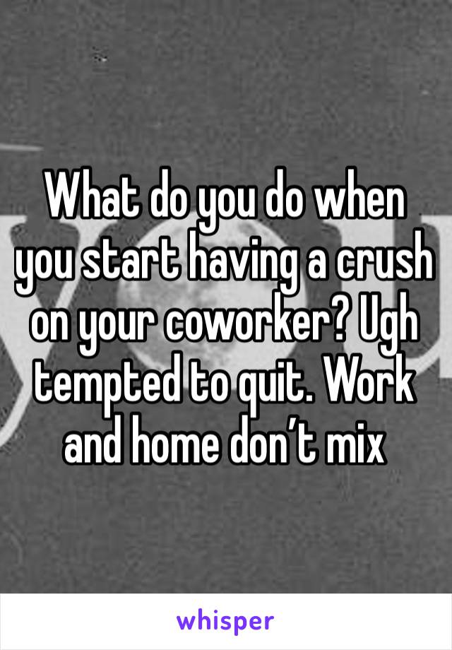 What do you do when you start having a crush on your coworker? Ugh tempted to quit. Work and home don’t mix