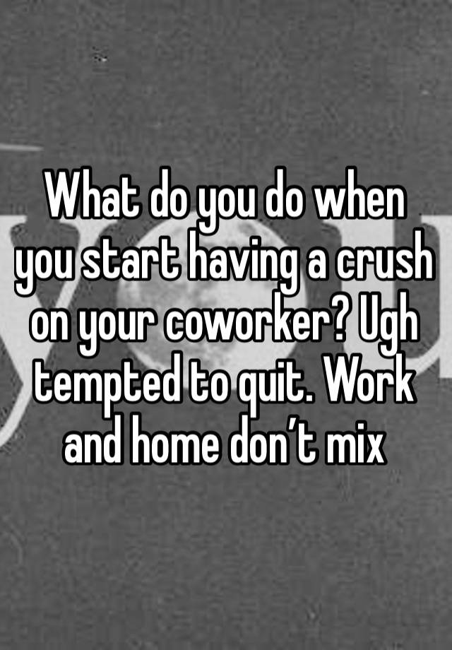 What do you do when you start having a crush on your coworker? Ugh tempted to quit. Work and home don’t mix