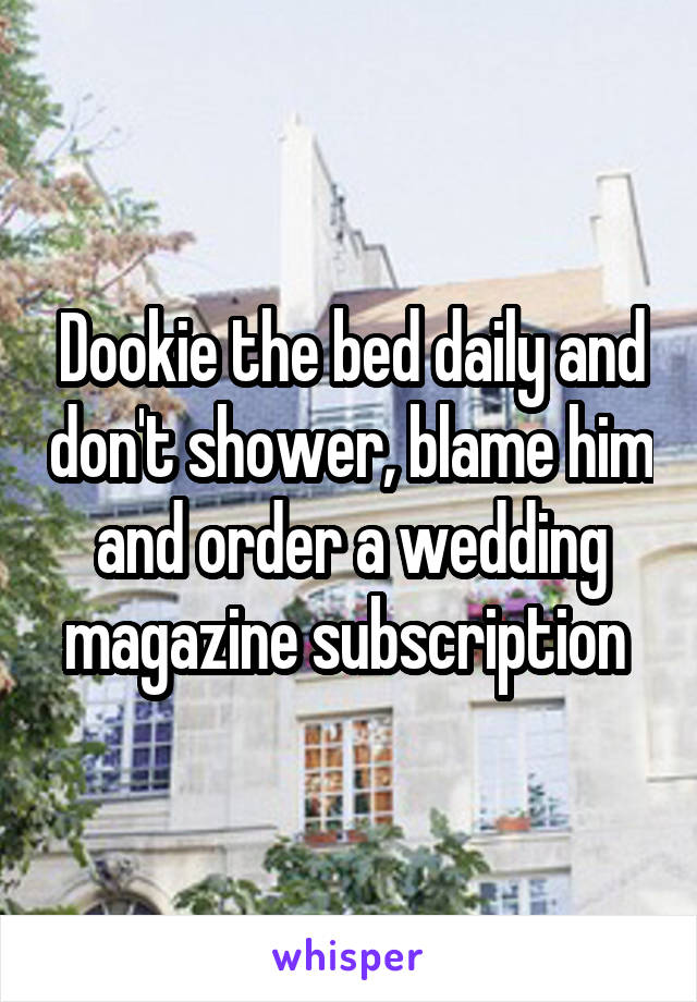 Dookie the bed daily and don't shower, blame him and order a wedding magazine subscription 