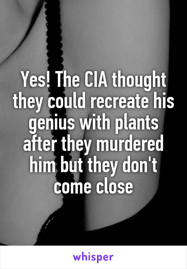 Yes! The CIA thought they could recreate his genius with plants after they murdered him but they don't come close