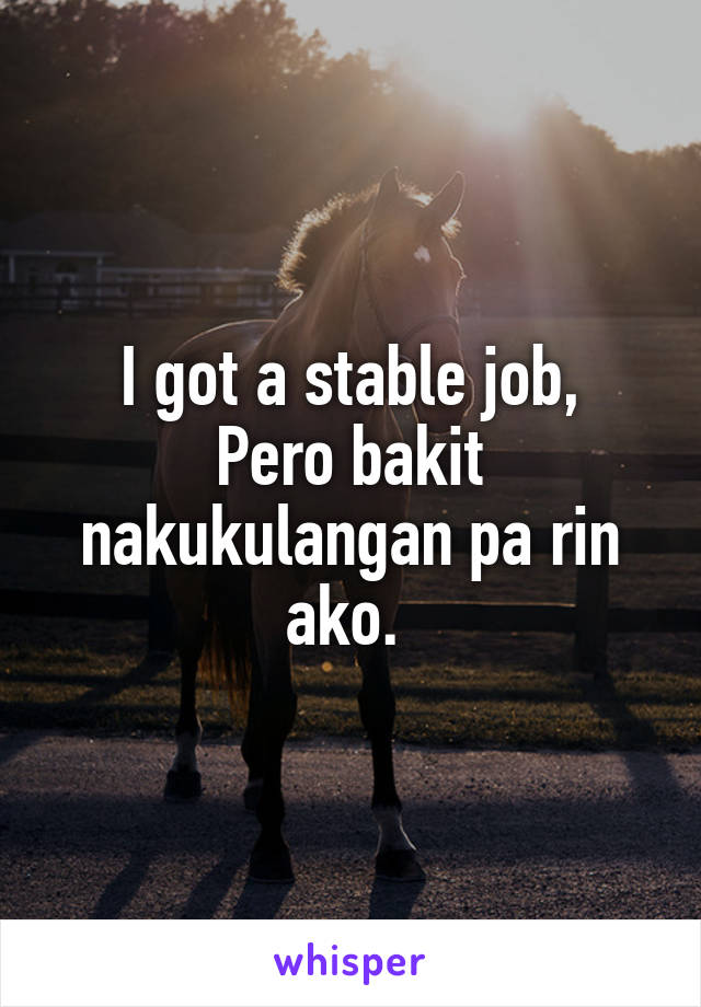 I got a stable job,
Pero bakit nakukulangan pa rin ako. 