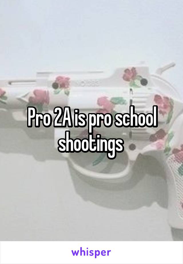 Pro 2A is pro school shootings 