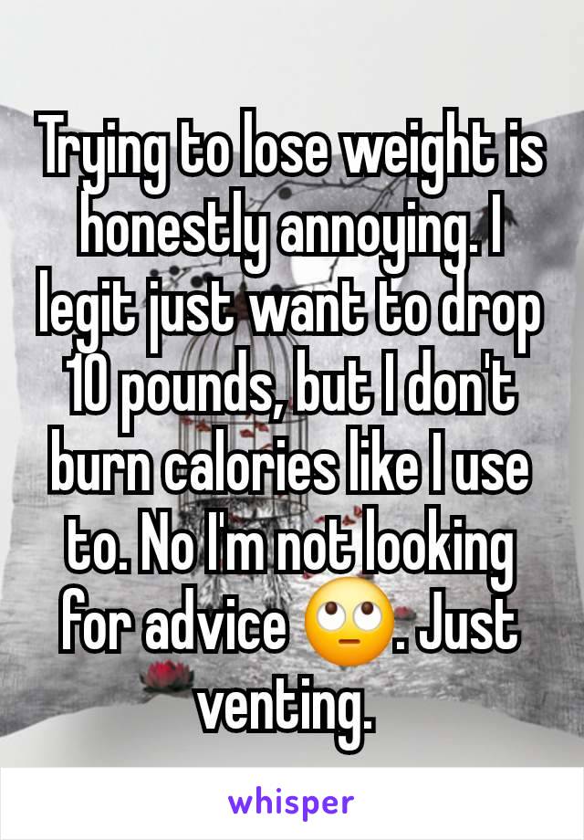 Trying to lose weight is honestly annoying. I legit just want to drop 10 pounds, but I don't burn calories like I use to. No I'm not looking for advice 🙄. Just venting. 