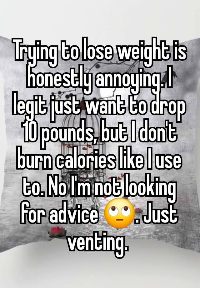 Trying to lose weight is honestly annoying. I legit just want to drop 10 pounds, but I don't burn calories like I use to. No I'm not looking for advice 🙄. Just venting. 