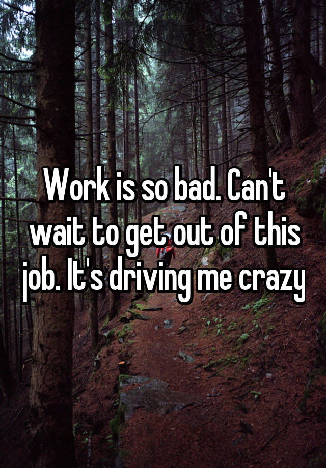 Work is so bad. Can't wait to get out of this job. It's driving me crazy