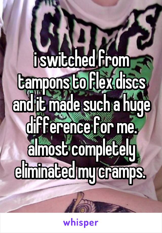 i switched from tampons to flex discs and it made such a huge difference for me. almost completely eliminated my cramps. 