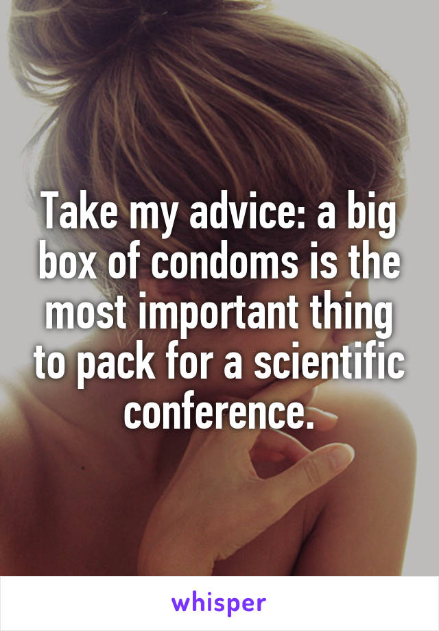 Take my advice: a big box of condoms is the most important thing to pack for a scientific conference.