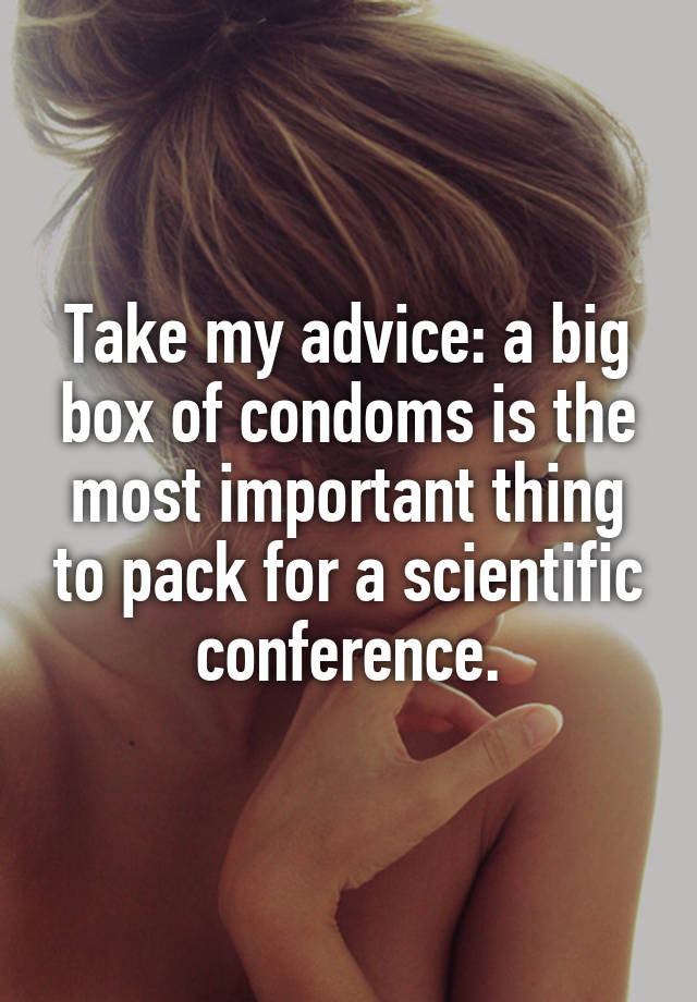 Take my advice: a big box of condoms is the most important thing to pack for a scientific conference.