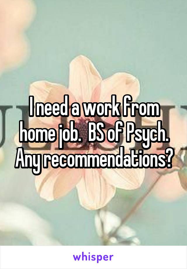 I need a work from home job.  BS of Psych. Any recommendations?