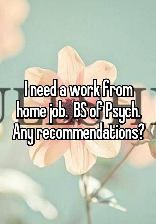 I need a work from home job.  BS of Psych. Any recommendations?