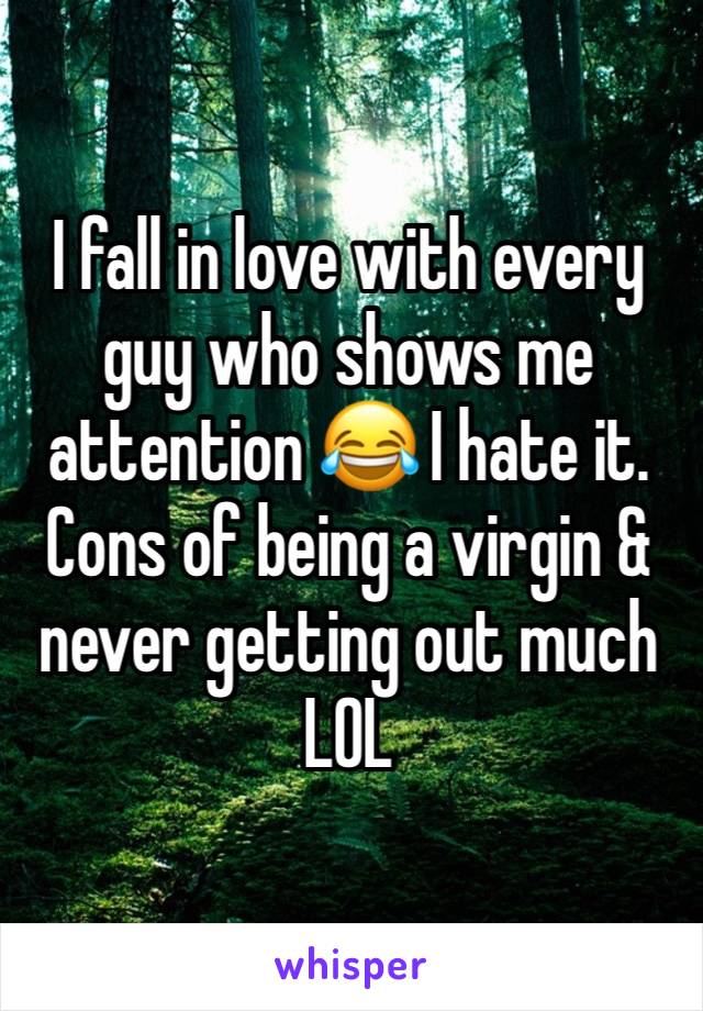 I fall in love with every guy who shows me attention 😂 I hate it. Cons of being a virgin & never getting out much LOL