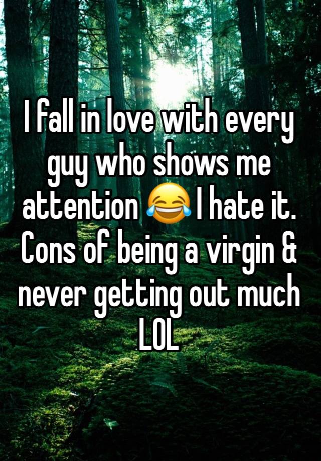 I fall in love with every guy who shows me attention 😂 I hate it. Cons of being a virgin & never getting out much LOL