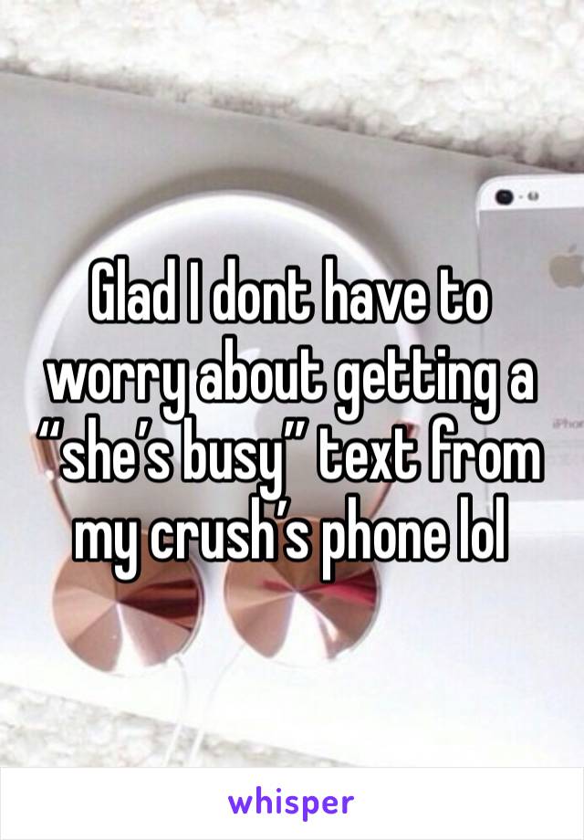 Glad I dont have to worry about getting a “she’s busy” text from my crush’s phone lol