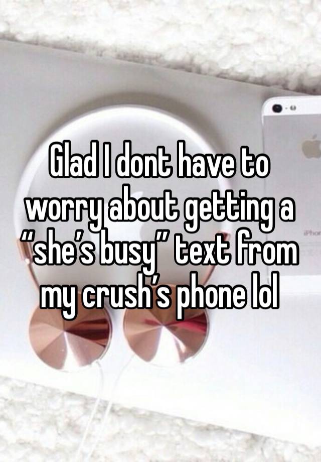 Glad I dont have to worry about getting a “she’s busy” text from my crush’s phone lol