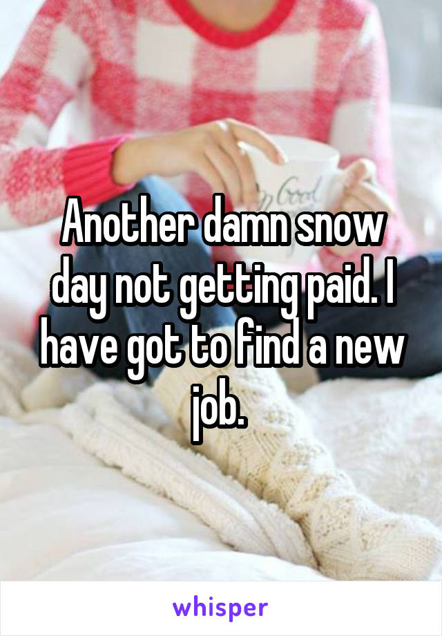 Another damn snow day not getting paid. I have got to find a new job. 