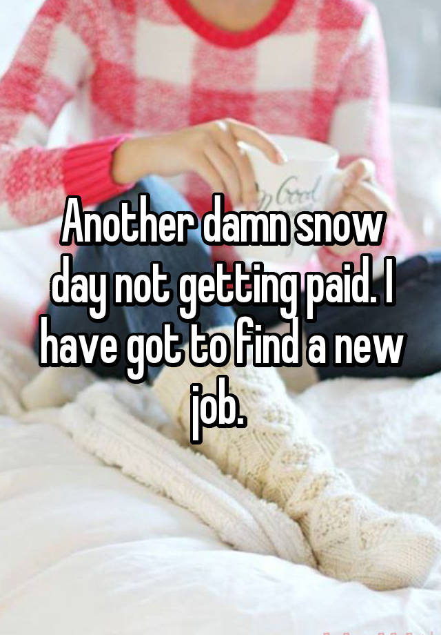 Another damn snow day not getting paid. I have got to find a new job. 